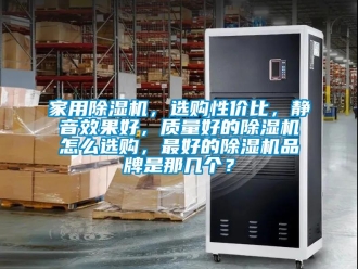 企業(yè)新聞家用除濕機，選購性價比，靜音效果好，質量好的除濕機怎么選購，最好的除濕機品牌是那幾個？