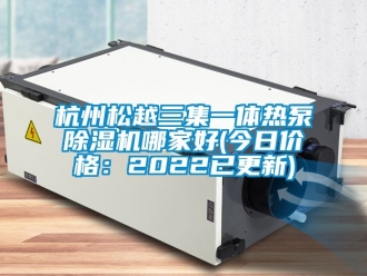 企業(yè)新聞杭州松越三集一體熱泵除濕機(jī)哪家好(今日價(jià)格：2022已更新)