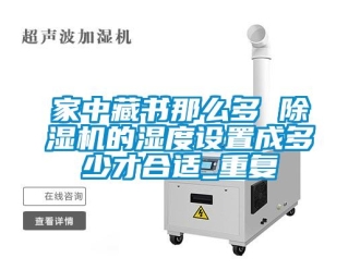 行業(yè)新聞家中藏書那么多 除濕機的濕度設置成多少才合適_重復