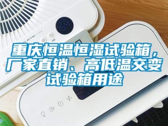 知識百科重慶恒溫恒濕試驗箱，廠家直銷、高低溫交變試驗箱用途