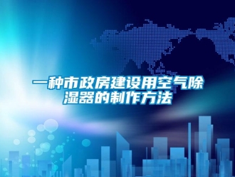 行業(yè)新聞一種市政房建設(shè)用空氣除濕器的制作方法
