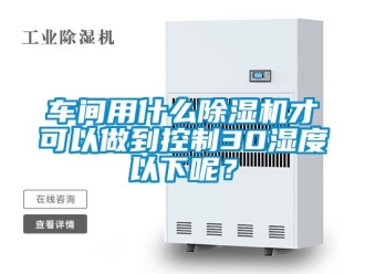 企業(yè)新聞車間用什么除濕機才可以做到控制30濕度以下呢？