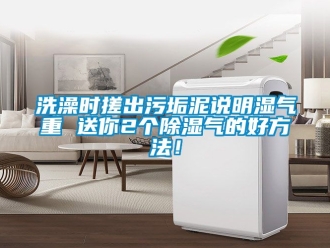 企業(yè)新聞洗澡時搓出污垢泥說明濕氣重 送你2個除濕氣的好方法！