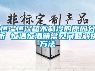 知識百科恒溫恒濕箱不制冷的原因分析 恒溫恒濕箱常見問題解決方法