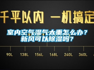 常見問題室內(nèi)空氣濕氣太重怎么辦？新風(fēng)可以除濕嗎？