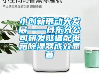 行業(yè)新聞小創(chuàng)新帶動大發(fā)展——丹東分公司研發(fā)隧道配電箱除濕器成效顯著