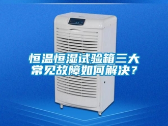 知識百科恒溫恒濕試驗箱三大常見故障如何解決？