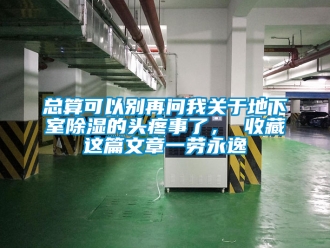 企業(yè)新聞總算可以別再問(wèn)我關(guān)于地下室除濕的頭疼事了， 收藏這篇文章一勞永逸