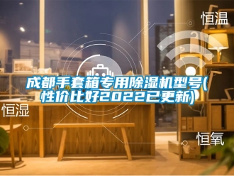企業(yè)新聞成都手套箱專用除濕機(jī)型號(hào)(性價(jià)比好2022已更新)