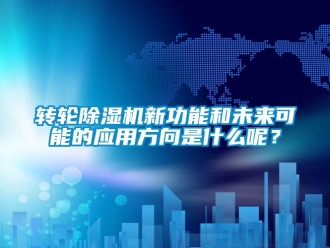 知識百科轉(zhuǎn)輪除濕機(jī)新功能和未來可能的應(yīng)用方向是什么呢？