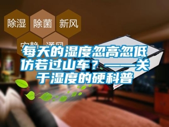 行業(yè)新聞每天的濕度忽高忽低仿若過(guò)山車？——關(guān)于濕度的硬科普