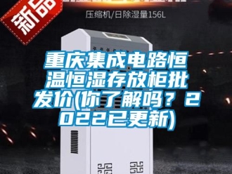 知識百科重慶集成電路恒溫恒濕存放柜批發(fā)價(你了解嗎？2022已更新)