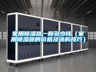 行業(yè)新聞家用除濕器一般多少錢(qián)（家用除濕器的價(jià)格及選購(gòu)技巧）
