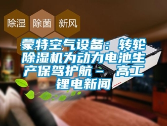 常見問題蒙特空氣設(shè)備：轉(zhuǎn)輪除濕機(jī)為動力電池生產(chǎn)保駕護(hù)航– 高工鋰電新聞