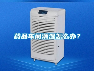 常見問題藥品車間潮濕怎么辦？