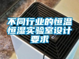 知識(shí)百科不同行業(yè)的恒溫恒濕實(shí)驗(yàn)室設(shè)計(jì)要求