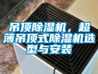 企業(yè)新聞吊頂除濕機，超薄吊頂式除濕機選型與安裝