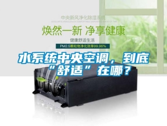 知識百科水系統(tǒng)中央空調(diào)，到底“舒適”在哪？