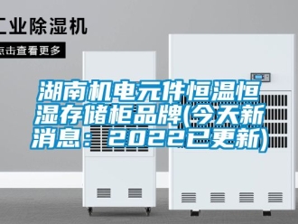 知識(shí)百科湖南機(jī)電元件恒溫恒濕存儲(chǔ)柜品牌(今天新消息：2022已更新)