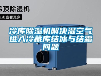 行業(yè)新聞冷庫除濕機解決濕空氣進入冷藏庫結(jié)冰與結(jié)霜問題