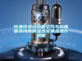 知識(shí)百科恒溫恒濕試驗(yàn)箱空氣與水面直接接觸的濕熱交換及操作規(guī)程