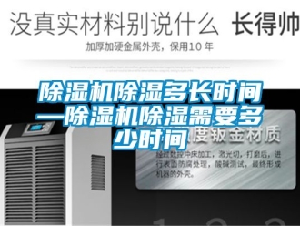 企業(yè)新聞除濕機(jī)除濕多長(zhǎng)時(shí)間—除濕機(jī)除濕需要多少時(shí)間
