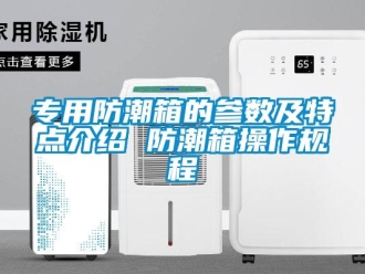 常見問(wèn)題專用防潮箱的參數(shù)及特點(diǎn)介紹 防潮箱操作規(guī)程