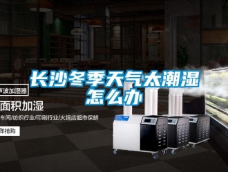 常見問題長(zhǎng)沙冬季天氣太潮濕怎么辦