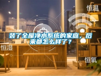 常見問題裝了全屋凈水系統(tǒng)的家庭，后來都怎么樣了？