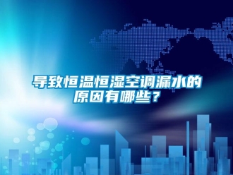 知識百科導致恒溫恒濕空調(diào)漏水的原因有哪些？