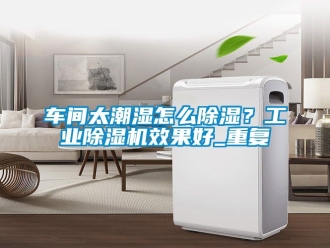 常見問題車間太潮濕怎么除濕？工業(yè)除濕機效果好_重復(fù)