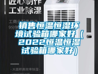知識(shí)百科銷(xiāo)售恒溫恒濕環(huán)境試驗(yàn)箱哪家好（2022恒溫恒濕試驗(yàn)箱哪家好）