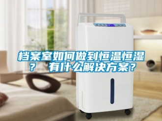 知識百科檔案室如何做到恒溫恒濕？ 有什么解決方案？