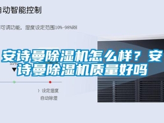 企業(yè)新聞安詩曼除濕機怎么樣？安詩曼除濕機質(zhì)量好嗎