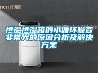 知識(shí)百科恒溫恒濕箱的水循環(huán)噪音非常大的原因分析及解決方案