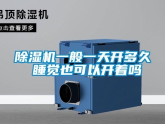行業(yè)新聞除濕機一般一天開多久 睡覺也可以開著嗎