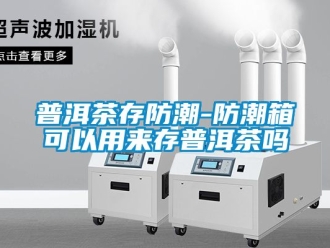 常見問題普洱茶存防潮-防潮箱可以用來存普洱茶嗎