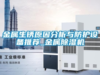 行業(yè)新聞金屬生銹原因分析與防護(hù)設(shè)備推薦_金屬除濕機(jī)