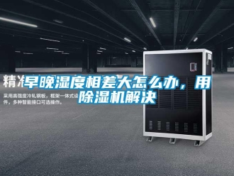 常見問題早晚濕度相差大怎么辦，用除濕機(jī)解決