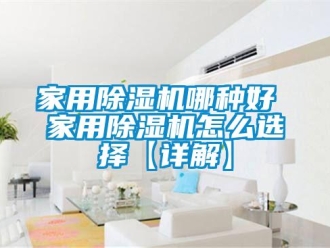 常見(jiàn)問(wèn)題家用除濕機(jī)哪種好 家用除濕機(jī)怎么選擇【詳解】