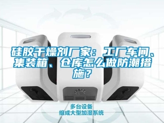 常見(jiàn)問(wèn)題硅膠干燥劑廠家：工廠車(chē)間、集裝箱、倉(cāng)庫(kù)怎么做防潮措施？