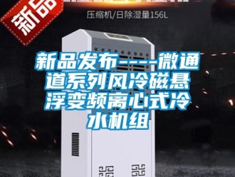 企業(yè)新聞新品發(fā)布----微通道系列風冷磁懸浮變頻離心式冷水機組