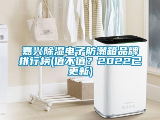 常見(jiàn)問(wèn)題嘉興除濕電子防潮箱品牌排行榜(值不值？2022已更新)