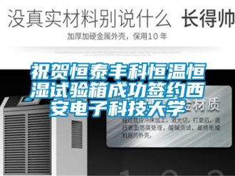 知識(shí)百科祝賀恒泰豐科恒溫恒濕試驗(yàn)箱成功簽約西安電子科技大學(xué)