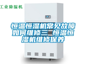 知識(shí)百科恒溫恒濕機(jī)常見故障如何維修三 恒溫恒濕機(jī)維修保養(yǎng)