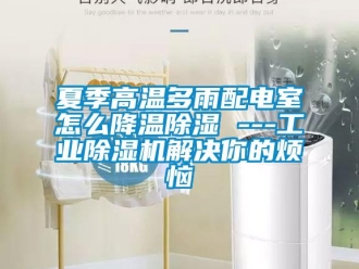 常見問題夏季高溫多雨配電室怎么降溫除濕 ---工業(yè)除濕機(jī)解決你的煩惱