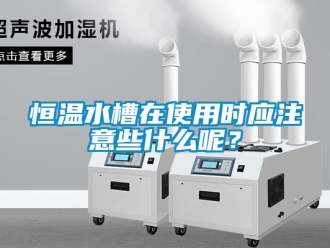 知識百科恒溫水槽在使用時應注意些什么呢？