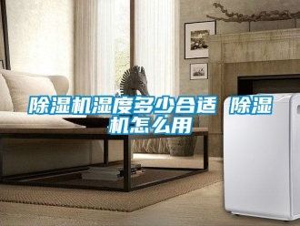 行業(yè)新聞除濕機(jī)濕度多少合適 除濕機(jī)怎么用