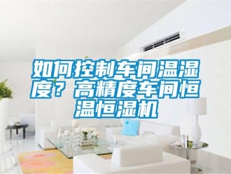 知識(shí)百科如何控制車間溫濕度？高精度車間恒溫恒濕機(jī)