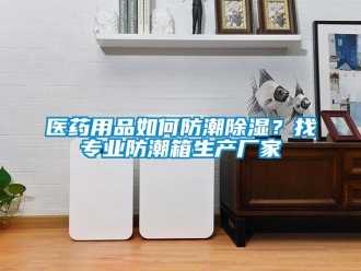 常見問題醫(yī)藥用品如何防潮除濕？找專業(yè)防潮箱生產(chǎn)廠家